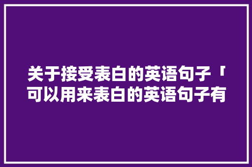 关于接受表白的英语句子「可以用来表白的英语句子有哪些」 聊天话题 关于接受表白的英语句子「可以用来表白的英语句子有哪些」 关于接受表白的英语句子「可以用来表白的英语句子有哪些」 聊天话题