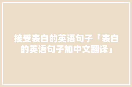 接受表白的英语句子「表白的英语句子加中文翻译」 接受表白的英语句子「表白的英语句子加中文翻译」 聊天话题