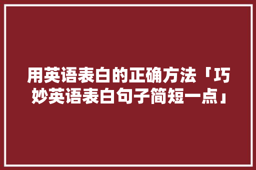 用英语表白的正确方法「巧妙英语表白句子简短一点」 用英语表白的正确方法「巧妙英语表白句子简短一点」 聊天话题