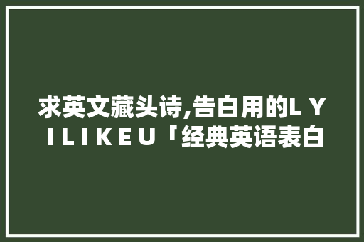 求英文藏头诗,告白用的L Y I L I K E U「经典英语表白句子简短」 求英文藏头诗,告白用的L Y I L I K E U「经典英语表白句子简短」 聊天话题