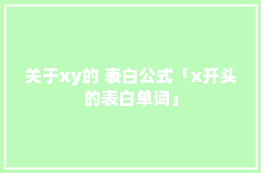 关于xy的 表白公式「x开头的表白单词」 关于xy的 表白公式「x开头的表白单词」 聊天话题
