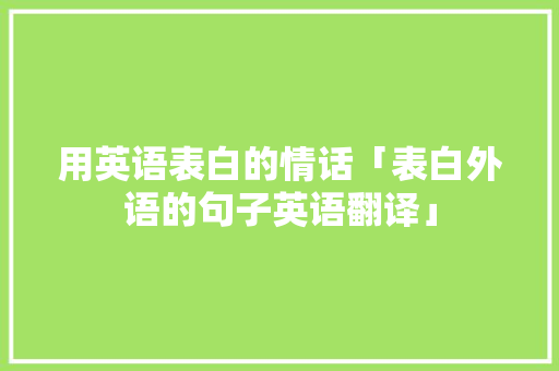 用英语表白的情话「表白外语的句子英语翻译」 用英语表白的情话「表白外语的句子英语翻译」 聊天话题