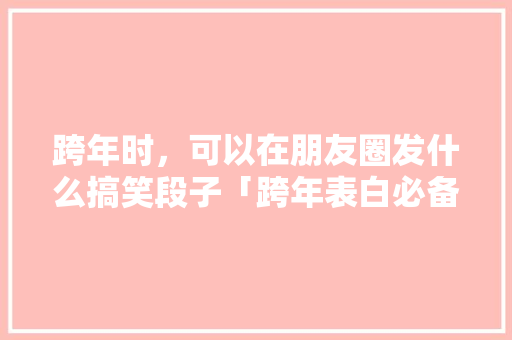 跨年时，可以在朋友圈发什么搞笑段子「跨年表白必备句子简短英语版」 跨年时，可以在朋友圈发什么搞笑段子「跨年表白必备句子简短英语版」 表白句子