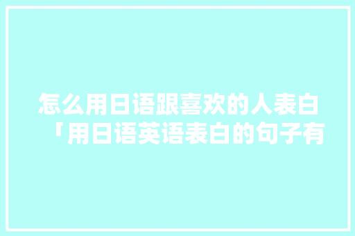 怎么用日语跟喜欢的人表白「用日语英语表白的句子有哪些」 怎么用日语跟喜欢的人表白「用日语英语表白的句子有哪些」 表白句子