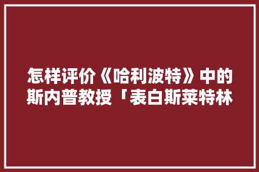 怎样评价《哈利波特》中的斯内普教授「表白斯莱特林的句子英语翻译」 土味情话 怎样评价《哈利波特》中的斯内普教授「表白斯莱特林的句子英语翻译」 怎样评价《哈利波特》中的斯内普教授「表白斯莱特林的句子英语翻译」 土味情话
