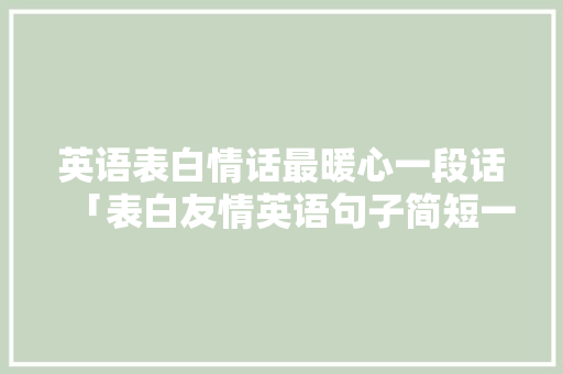 英语表白情话最暖心一段话「表白友情英语句子简短一点」 英语表白情话最暖心一段话「表白友情英语句子简短一点」 表白句子