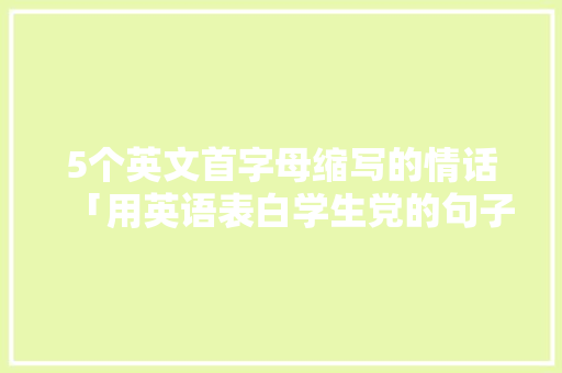 5个英文首字母缩写的情话「用英语表白学生党的句子简短」 土味情话