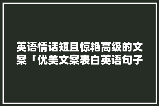 英语情话短且惊艳高级的文案「优美文案表白英语句子简短」 英语情话短且惊艳高级的文案「优美文案表白英语句子简短」 恋爱技巧