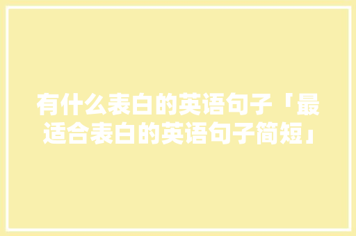 有什么表白的英语句子「最适合表白的英语句子简短」 有什么表白的英语句子「最适合表白的英语句子简短」 土味情话