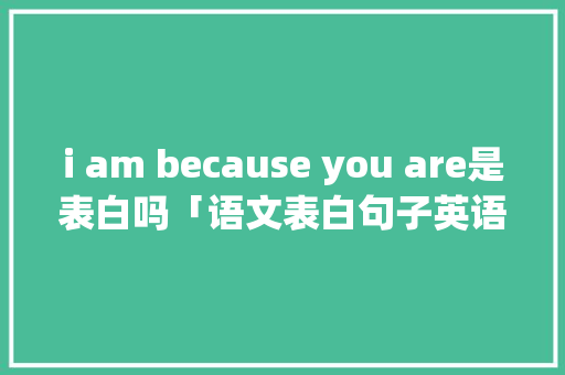 i am because you are是表白吗「语文表白句子英语翻译版怎么写」 i am because you are是表白吗「语文表白句子英语翻译版怎么写」 表白句子