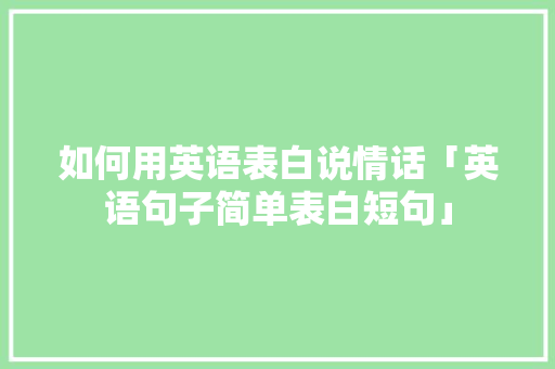 如何用英语表白说情话「英语句子简单表白短句」 如何用英语表白说情话「英语句子简单表白短句」 土味情话