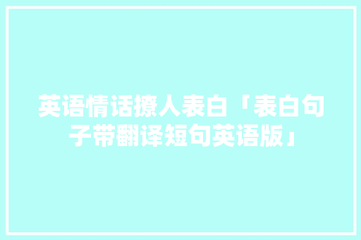 英语情话撩人表白「表白句子带翻译短句英语版」 英语情话撩人表白「表白句子带翻译短句英语版」 聊天话题