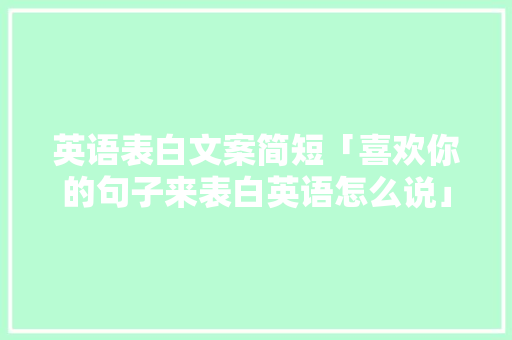 英语表白文案简短「喜欢你的句子来表白英语怎么说」 英语表白文案简短「喜欢你的句子来表白英语怎么说」 恋爱技巧
