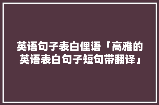 英语句子表白俚语「高雅的英语表白句子短句带翻译」 英语句子表白俚语「高雅的英语表白句子短句带翻译」 表白句子