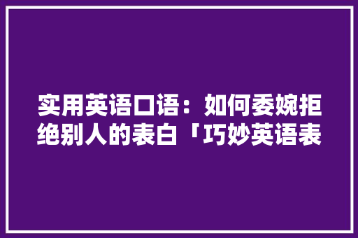 实用英语口语：如何委婉拒绝别人的表白「巧妙英语表白句子带翻译简短」 实用英语口语：如何委婉拒绝别人的表白「巧妙英语表白句子带翻译简短」 恋爱技巧