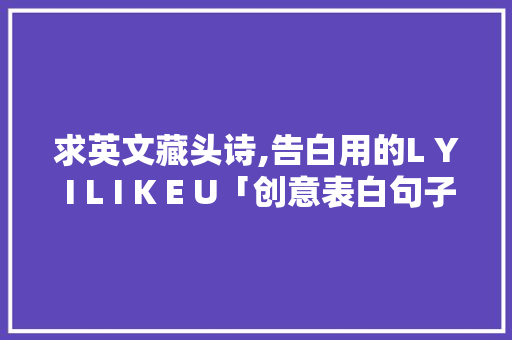 求英文藏头诗,告白用的L Y I L I K E U「创意表白句子英语短句带翻译」 求英文藏头诗,告白用的L Y I L I K E U「创意表白句子英语短句带翻译」 撩妹套路