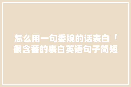 怎么用一句委婉的话表白「很含蓄的表白英语句子简短」 怎么用一句委婉的话表白「很含蓄的表白英语句子简短」 土味情话