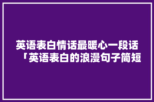 英语表白情话最暖心一段话「英语表白的浪漫句子简短」 英语表白情话最暖心一段话「英语表白的浪漫句子简短」 聊天话题