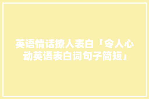 英语情话撩人表白「令人心动英语表白词句子简短」 英语情话撩人表白「令人心动英语表白词句子简短」 恋爱技巧