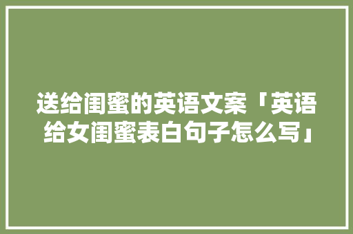 送给闺蜜的英语文案「英语给女闺蜜表白句子怎么写」 送给闺蜜的英语文案「英语给女闺蜜表白句子怎么写」 表白句子