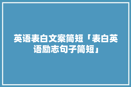 英语表白文案简短「表白英语励志句子简短」 英语表白文案简短「表白英语励志句子简短」 土味情话