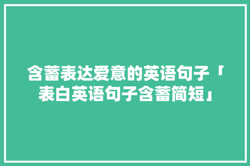 含蓄表达爱意的英语句子「表白英语句子含蓄简短」 含蓄表达爱意的英语句子「表白英语句子含蓄简短」 聊天话题