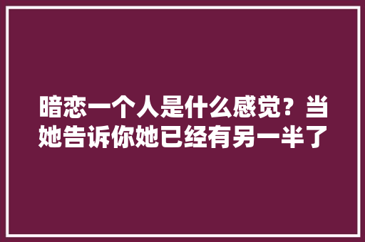 暗恋一个人是什么感觉？当她告诉你她已经有另一半了，你会心痛吗「英语暗戳戳表白句子搞笑版」 暗恋一个人是什么感觉？当她告诉你她已经有另一半了，你会心痛吗「英语暗戳戳表白句子搞笑版」 表白句子