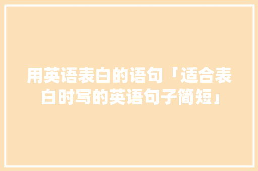 用英语表白的语句「适合表白时写的英语句子简短」 用英语表白的语句「适合表白时写的英语句子简短」 撩妹套路