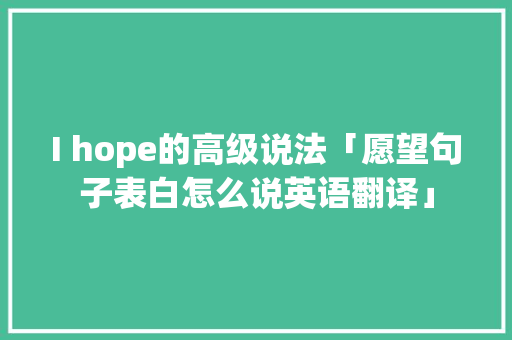 I hope的高级说法「愿望句子表白怎么说英语翻译」 I hope的高级说法「愿望句子表白怎么说英语翻译」 撩妹套路