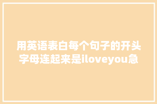 用英语表白每个句子的开头字母连起来是iloveyou急求啊「英语表白句子6年级上册」 用英语表白每个句子的开头字母连起来是iloveyou急求啊「英语表白句子6年级上册」 恋爱技巧