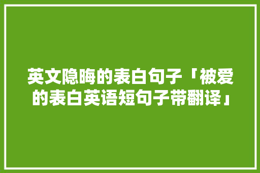 英文隐晦的表白句子「被爱的表白英语短句子带翻译」 英文隐晦的表白句子「被爱的表白英语短句子带翻译」 恋爱技巧