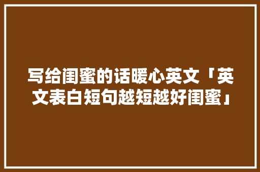 写给闺蜜的话暖心英文「英文表白短句越短越好闺蜜」 写给闺蜜的话暖心英文「英文表白短句越短越好闺蜜」 聊天话题