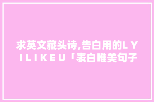 求英文藏头诗,告白用的L Y I L I K E U「表白唯美句子作文英语版」 求英文藏头诗,告白用的L Y I L I K E U「表白唯美句子作文英语版」 土味情话
