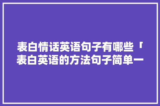 表白情话英语句子有哪些「表白英语的方法句子简单一点」 表白情话英语句子有哪些「表白英语的方法句子简单一点」 聊天话题