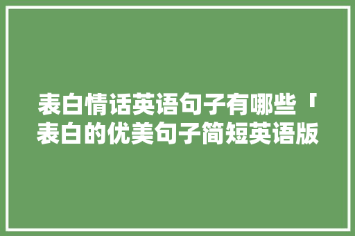 表白情话英语句子有哪些「表白的优美句子简短英语版」 表白句子 表白情话英语句子有哪些「表白的优美句子简短英语版」 表白情话英语句子有哪些「表白的优美句子简短英语版」 表白句子