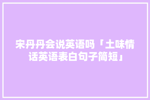 宋丹丹会说英语吗「土味情话英语表白句子简短」