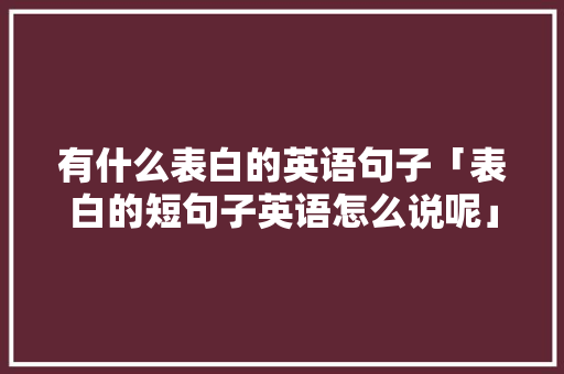有什么表白的英语句子「表白的短句子英语怎么说呢」 有什么表白的英语句子「表白的短句子英语怎么说呢」 撩妹套路