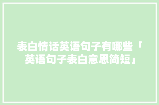 表白情话英语句子有哪些「英语句子表白意思简短」 表白情话英语句子有哪些「英语句子表白意思简短」 聊天话题