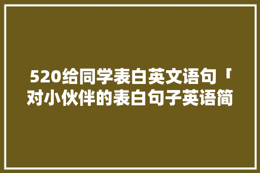 520给同学表白英文语句「对小伙伴的表白句子英语简短」 520给同学表白英文语句「对小伙伴的表白句子英语简短」 聊天话题