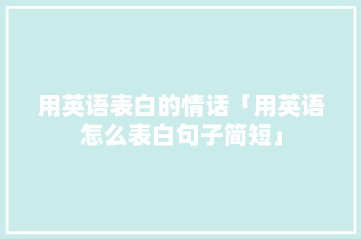 用英语表白的情话「用英语怎么表白句子简短」 用英语表白的情话「用英语怎么表白句子简短」 聊天话题