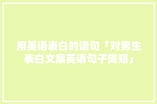 用英语表白的语句「对男生表白文案英语句子简短」 用英语表白的语句「对男生表白文案英语句子简短」 表白句子