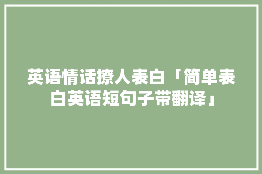 英语情话撩人表白「简单表白英语短句子带翻译」 英语情话撩人表白「简单表白英语短句子带翻译」 撩妹套路