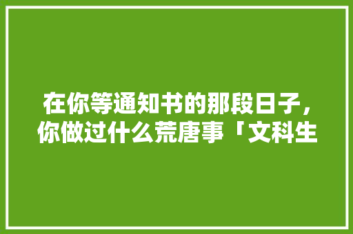 在你等通知书的那段日子，你做过什么荒唐事「文科生表白短句」 在你等通知书的那段日子，你做过什么荒唐事「文科生表白短句」 撩妹套路