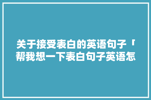 关于接受表白的英语句子「帮我想一下表白句子英语怎么说」 关于接受表白的英语句子「帮我想一下表白句子英语怎么说」 撩妹套路