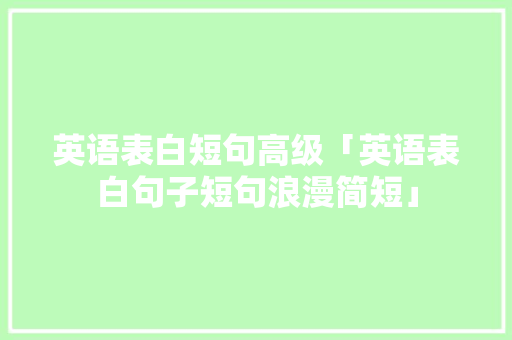 英语表白短句高级「英语表白句子短句浪漫简短」 英语表白短句高级「英语表白句子短句浪漫简短」 土味情话