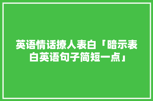 英语情话撩人表白「暗示表白英语句子简短一点」 土味情话 英语情话撩人表白「暗示表白英语句子简短一点」 英语情话撩人表白「暗示表白英语句子简短一点」 土味情话