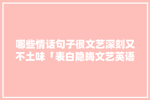 哪些情话句子很文艺深刻又不土味「表白隐晦文艺英语句子简短」 哪些情话句子很文艺深刻又不土味「表白隐晦文艺英语句子简短」 土味情话