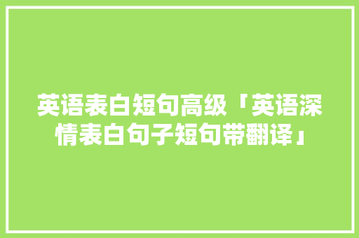 英语表白短句高级「英语深情表白句子短句带翻译」 英语表白短句高级「英语深情表白句子短句带翻译」 撩妹套路