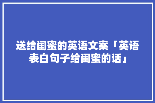 送给闺蜜的英语文案「英语表白句子给闺蜜的话」 送给闺蜜的英语文案「英语表白句子给闺蜜的话」 表白句子