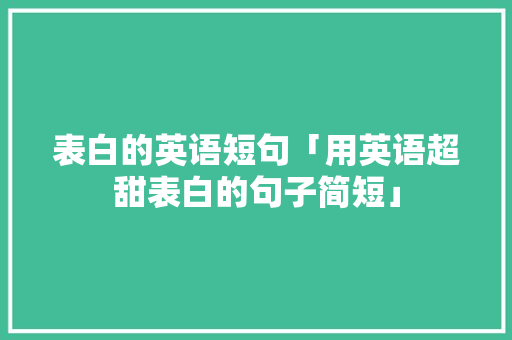 表白的英语短句「用英语超甜表白的句子简短」 表白的英语短句「用英语超甜表白的句子简短」 撩妹套路